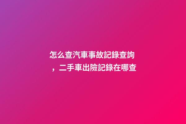 怎么查汽車事故記錄查詢，二手車出險記錄在哪查